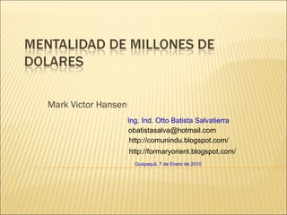 Mark Victor Hansen Ing. Ind. Otto Batista Salvatierra Guayaquil, 7 de Enero de 2010 http://comunindu.blogspot.com/ http://formaryorient.blogspot.com/ [email_address] 