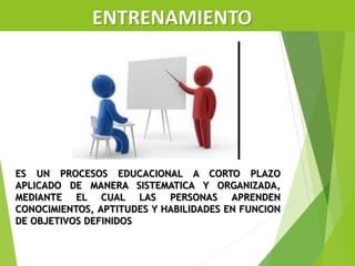 ENTRENAMIENTO
ES UN PROCESOS EDUCACIONAL A CORTO PLAZO
APLICADO DE MANERA SISTEMATICA Y ORGANIZADA,
MEDIANTE EL CUAL LAS PERSONAS APRENDEN
CONOCIMIENTOS, APTITUDES Y HABILIDADES EN FUNCION
DE OBJETIVOS DEFINIDOS
 