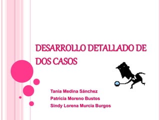 DESARROLLO DETALLADO DE
DOS CASOS
Tania Medina Sánchez
Patricia Moreno Bustos
Sindy Lorena Murcia Burgos
 