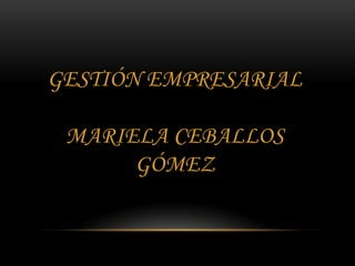 GESTIÓN EMPRESARIAL
MARIELA CEBALLOS
GÓMEZ
 