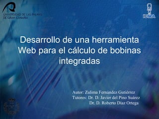 Desarrollo de una herramienta
Web para el cálculo de bobinas
          integradas


             Autor: Zulima Fernández Gutiérrez
             Tutores: Dr. D. Javier del Pino Suárez
                      Dr. D. Roberto Díaz Ortega
 