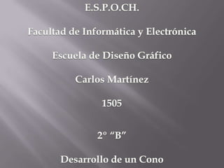 E.S.P.O.CH. Facultad de Informática y Electrónica Escuela de Diseño Gráfico Carlos Martínez 1505 2º “B” Desarrollo de un Cono 