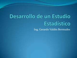 Desarrollo de un Estudio Estadístico Ing. Gerardo Valdés Bermudes 