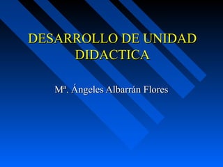 DESARROLLO DE UNIDADDESARROLLO DE UNIDAD
DIDACTICADIDACTICA
Mª. Ángeles Albarrán FloresMª. Ángeles Albarrán Flores
 