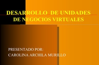 DESARROLLO DE UNIDADES
  DE NEGOCIOS VIRTUALES




PRESENTADO POR:
CAROLINA ARCHILA MURILLO
 