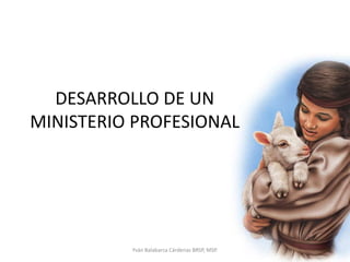 DESARROLLO DE UN MINISTERIO PROFESIONAL Yván Balabarca Cárdenas BRSP, MSP. 