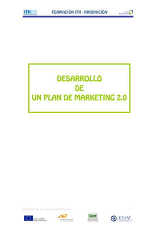 FORMACIŁN ITH - INNOVACIŁN




             DESARROLLO
                  DE
       UN PLAN DE MARKETING 2.0




Desarrollo de un plan de marketing 2.0              1
 