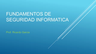 FUNDAMENTOS DE
SEGURIDAD INFORMATICA
Prof. Ricardo Garcia
 