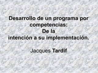 Desarrollo de un programa por
competencias:
De la
intención a su implementación.
Jacques Tardif

 