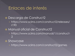 Descarga de Construct2 
›https://www.scirra.com/construct2/releases/ r190 
Manual oficial de Construct2 
›https://www.scirra.com/manual/1/construct- 2 
Showcase 
›https://www.scirra.com/construct2/games  