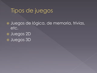 Juegos de lógica, de memoria, trivias, etc. 
Juegos 2D 
Juegos 3D  