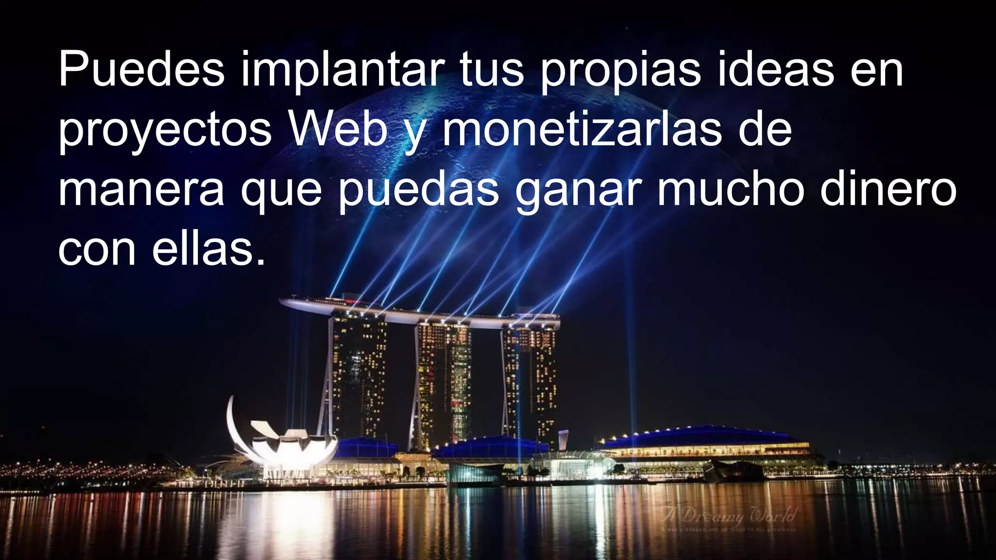 Puedes implantar tus propias ideas en
proyectos Web y monetizarlas de
manera que puedas ganar mucho dinero
con ellas.
 