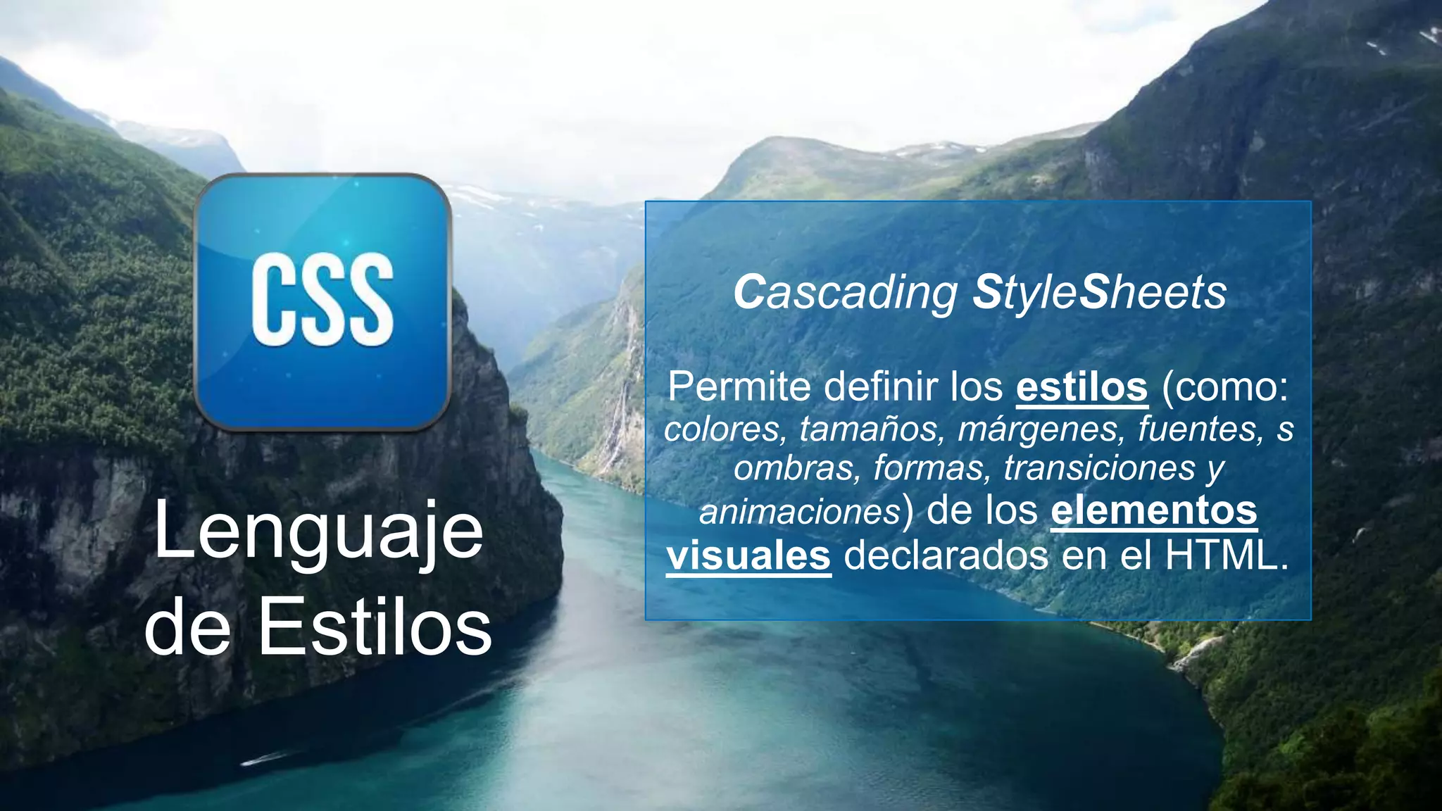 Cascading StyleSheets
             Permite definir los estilos (como:
             colores, tamaños, márgenes, fuentes, s
                 ombras, formas, transiciones y
               animaciones) de los elementos
Lenguaje     visuales declarados en el HTML.

de Estilos
 
