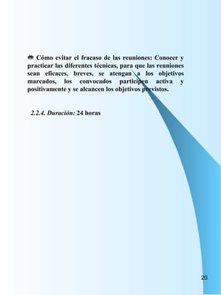 Cómo evitar el fracaso de las reuniones: Conocer y practicar las diferentes técnicas, para que las reuniones sean eficaces, breves, se atengan a los objetivos marcados, los convocados participen activa y positivamente y se alcancen los objetivos previstos. 2.2.4. Duración:  24 horas 