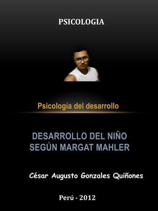 Psicología del desarrollo
DESARROLLO DEL NIÑO
SEGÚN MARGAT MAHLER
César Augusto Gonzales Quiñones
Perú - 2012
PSICOLOGIA
 