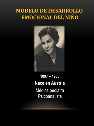 MODELO DE DESARROLLO
EMOCIONAL DEL NIÑO
1897 – 1985
Nace en Austria
Médica pediatra
Psicoanalísta
 