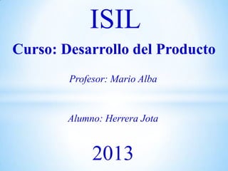 Curso: Desarrollo del Producto
ISIL
Alumno: Herrera Jota
Profesor: Mario Alba
2013
 