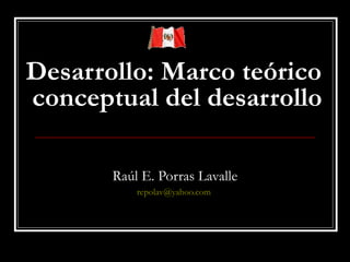 Desarrollo: Marco teórico  conceptual del desarrollo Raúl E. Porras Lavalle [email_address]   