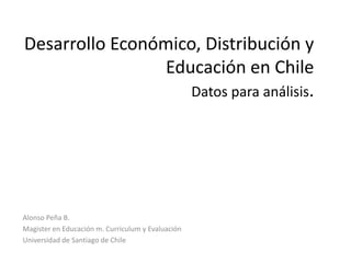 Desarrollo Económico, Distribución y Educación en Chile  Datos para análisis. Alonso Peña B.  Magister en Educación m. Curriculum y Evaluación  Universidad de Santiago de Chile  