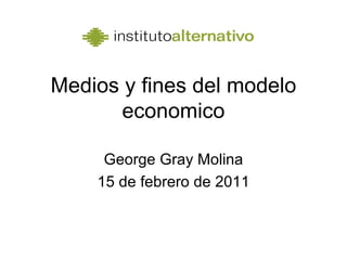 Medios y fines del modelo economico George Gray Molina 15 de febrero de 2011 