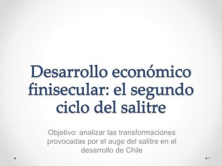 Objetivo: analizar las transformaciones 
provocadas por el auge del salitre en el 
desarrollo de Chile 
1 
 