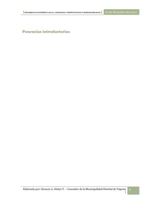 [DESARROLLO ECONÓMICO LOCAL: LIDERAZGO, COMPETITIVIDAD Y RESPONSABILIDAD.] 27 de diciembre del 2012




Ponencias introductorias




Elaborado por: Horacio A. Núñez T. – Consultor de la Municipalidad Distrital de Végueta     9
                                                                                      |
 