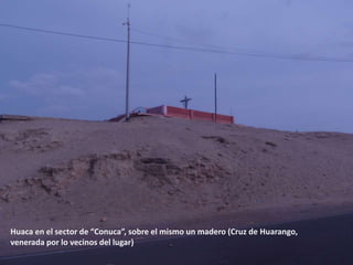 Huaca en el sector de “Conuca”, sobre el mismo un madero (Cruz de Huarango,
venerada por lo vecinos del lugar)
 