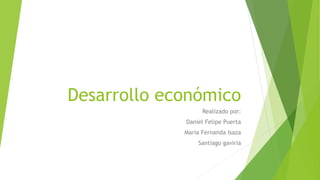 Desarrollo económico
Realizado por:
Daniel Felipe Puerta
Maria Fernanda Isaza
Santiago gaviria
 
