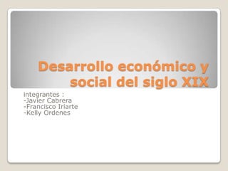 Desarrollo económico y
social del siglo XIX
integrantes :
-Javier Cabrera
-Francisco Iriarte
-Kelly Ordenes
 