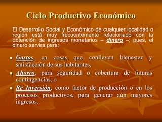 Ciclo Productivo Económico
 Gastos, en cosas que conlleven bienestar y
satisfacción de sus habitantes,
 Ahorro, para seg...