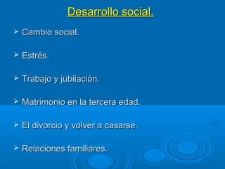 Desarrollo social.Desarrollo social.
 Cambio social.Cambio social.
 Estrés.Estrés.
 Trabajo y jubilación.Trabajo y jubilación.
 Matrimonio en la tercera edad.Matrimonio en la tercera edad.
 El divorcio y volver a casarse.El divorcio y volver a casarse.
 Relaciones familiares.Relaciones familiares.
 