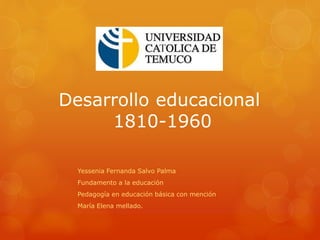 Desarrollo educacional
1810-1960
Yessenia Fernanda Salvo Palma
Fundamento a la educación
Pedagogía en educación básica con mención
María Elena mellado.
 