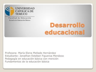 Desarrollo
educacional
Profesora: María Elena Mellado Hernández
Estudiante: Jonathan Esteban Figueroa Mendoza
Pedagogía en educación básica con mención
Fundamentos de la educación básica
 
