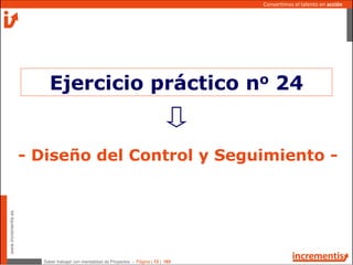 Saber trabajar con mentalidad de Proyectos - Página | 13 | 165
www.incrementis.es
Convertimos el talento en acción
- Diseño del Control y Seguimiento -
Ejercicio práctico no 24
 