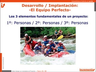Saber trabajar con mentalidad de Proyectos - Página | 18 | 165
www.incrementis.es
Convertimos el talento en acción
Desarrollo / Implantación:
-El Equipo Perfecto-
Los 3 elementos fundamentales de un proyecto:
1º: Personas / 2º: Personas / 3º: Personas
 