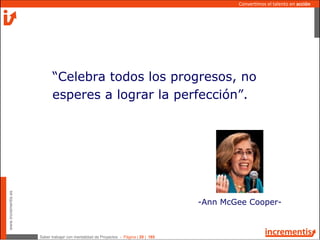 Saber trabajar con mentalidad de Proyectos - Página | 20 | 165
www.incrementis.es
Convertimos el talento en acción
“Celebra todos los progresos, no
esperes a lograr la perfección”.
-Ann McGee Cooper-
 