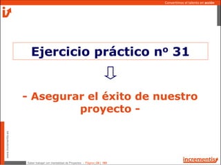 Saber trabajar con mentalidad de Proyectos - Página | 24 | 165
www.incrementis.es
Convertimos el talento en acción
- Asegurar el éxito de nuestro
proyecto -
Ejercicio práctico no 31
 