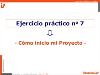 Saber trabajar con mentalidad de Proyectos - Página | 6 | 165
www.incrementis.es
Convertimos el talento en acción
- Cómo inicio mi Proyecto -
Ejercicio práctico no 7
 