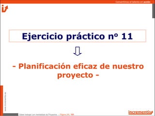 Saber trabajar con mentalidad de Proyectos - Página | 9 | 165
www.incrementis.es
Convertimos el talento en acción
- Planificación eficaz de nuestro
proyecto -
Ejercicio práctico no 11
 