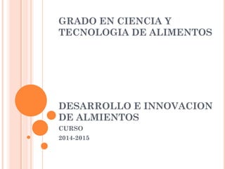 DESARROLLO E INNOVACION DE ALMIENTOS 
CURSO 
2014-2015 
GRADO EN CIENCIA Y TECNOLOGIA DE ALIMENTOS  