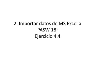 2. Importar datos de MS Excel a
PASW 18:
Ejercicio 4.4
 