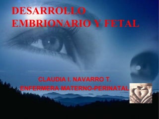 DESARROLLO
EMBRIONARIO Y FETAL




     CLAUDIA I. NAVARRO T.
 ENFERMERA MATERNO-PERINATAL
 