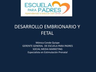 DESARROLLO EMBRIONARIO Y
FETAL
Mónica Conde Quispe
GERENTE GENERAL DE ESCUELA PARA PADRES
SOCIAL MEDIA MARKETING
Especialista en Estimulación Prenatal

 