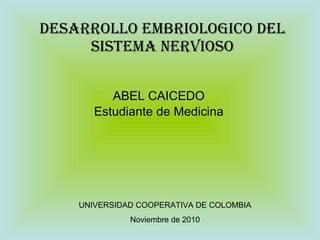 DESARROLLO EMBRIOLOGICO DEL SISTEMA NERVIOSO ABEL CAICEDO Estudiante de Medicina UNIVERSIDAD COOPERATIVA DE COLOMBIA Noviembre de 2010 