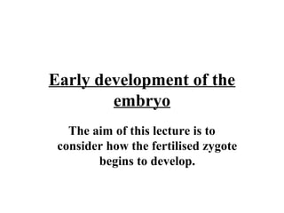 Early development of the
embryo
The aim of this lecture is to
consider how the fertilised zygote
begins to develop.
 