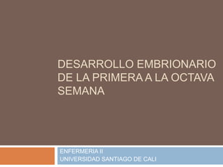 DESARROLLO EMBRIONARIO
DE LA PRIMERA A LA OCTAVA
SEMANA




ENFERMERIA II
UNIVERSIDAD SANTIAGO DE CALI
 