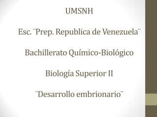 UMSNH
Esc. ¨Prep. Republica de Venezuela¨
Bachillerato Químico-Biológico
Biología Superior II
¨Desarrollo embrionario¨
 