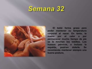 El bebé forma grasa para
poder mantener su temperatura
corporal al nacer. En tanto, la
madre por el calor o por
permanecer mucho tiempo de pie
se le hinchan los tobillos. Los
huesos pélvicos, e incluso la
espalda, podrían dolerle. Se
recomienda mantener siempre una
buena postura.
 