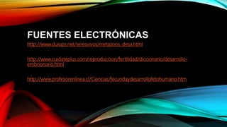 FUENTES ELECTRÓNICAS
http://www.duiops.net/seresvivos/metazoos_desa.html
http://www.cuidateplus.com/reproduccion/fertilidad/diccionario/desarrollo-
embrionario.html
http://www.profesorenlinea.cl/Ciencias/fecundaydesarrollofetohumano.htm
 