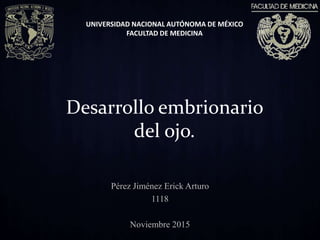 UNIVERSIDAD NACIONAL AUTÓNOMA DE MÉXICO
FACULTAD DE MEDICINA
Pérez Jiménez Erick Arturo
1118
Noviembre 2015
Desarrollo embrionario
del ojo.
 